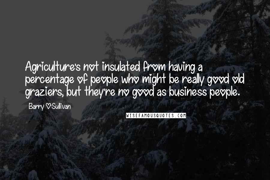 Barry O'Sullivan Quotes: Agriculture's not insulated from having a percentage of people who might be really good old graziers, but they're no good as business people.