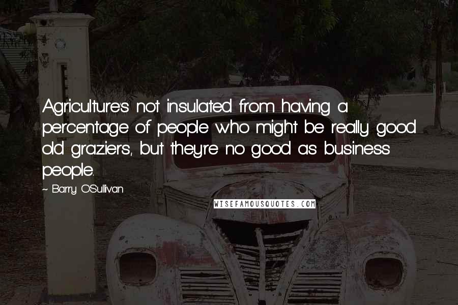 Barry O'Sullivan Quotes: Agriculture's not insulated from having a percentage of people who might be really good old graziers, but they're no good as business people.