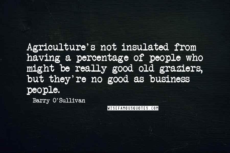 Barry O'Sullivan Quotes: Agriculture's not insulated from having a percentage of people who might be really good old graziers, but they're no good as business people.