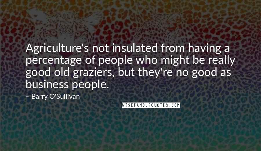 Barry O'Sullivan Quotes: Agriculture's not insulated from having a percentage of people who might be really good old graziers, but they're no good as business people.