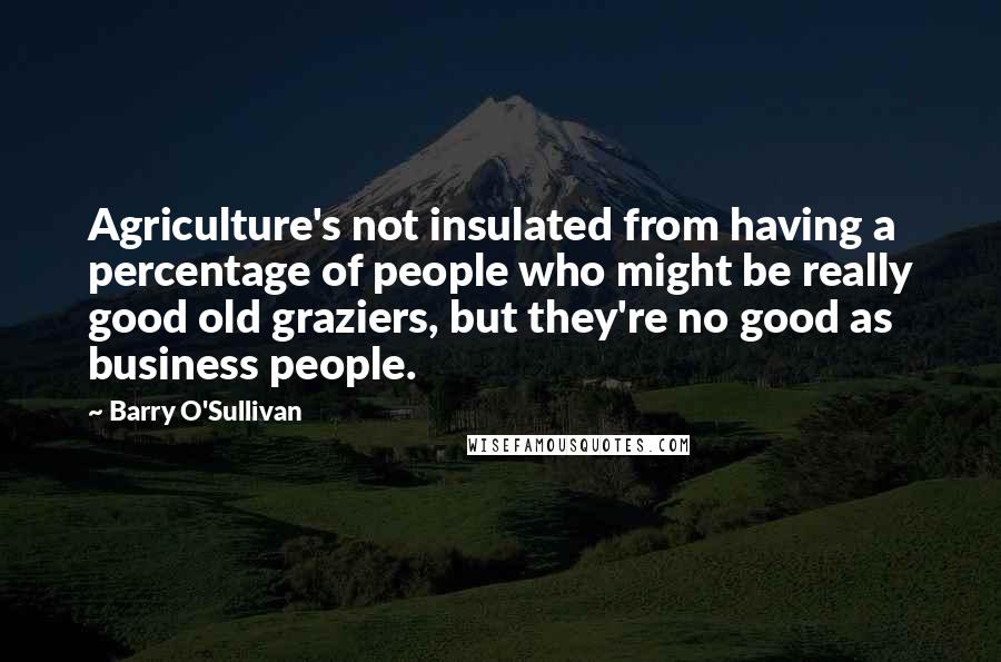 Barry O'Sullivan Quotes: Agriculture's not insulated from having a percentage of people who might be really good old graziers, but they're no good as business people.