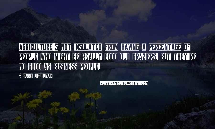 Barry O'Sullivan Quotes: Agriculture's not insulated from having a percentage of people who might be really good old graziers, but they're no good as business people.