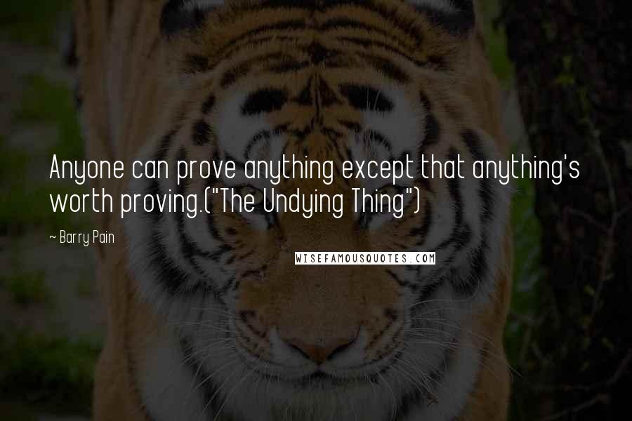 Barry Pain Quotes: Anyone can prove anything except that anything's worth proving.("The Undying Thing")