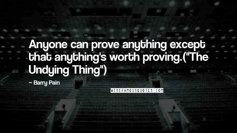 Barry Pain Quotes: Anyone can prove anything except that anything's worth proving.("The Undying Thing")