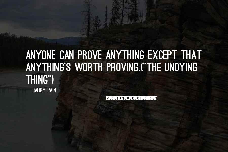 Barry Pain Quotes: Anyone can prove anything except that anything's worth proving.("The Undying Thing")