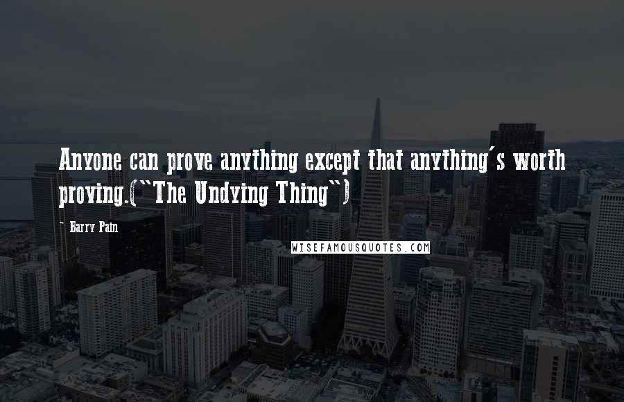 Barry Pain Quotes: Anyone can prove anything except that anything's worth proving.("The Undying Thing")