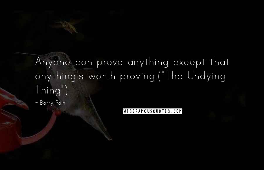 Barry Pain Quotes: Anyone can prove anything except that anything's worth proving.("The Undying Thing")