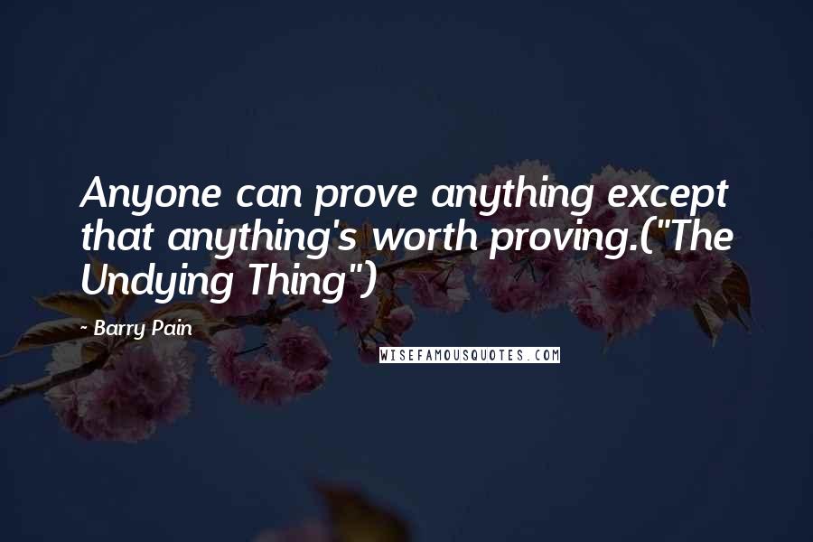 Barry Pain Quotes: Anyone can prove anything except that anything's worth proving.("The Undying Thing")