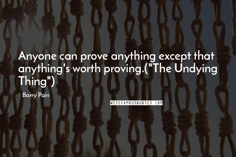 Barry Pain Quotes: Anyone can prove anything except that anything's worth proving.("The Undying Thing")