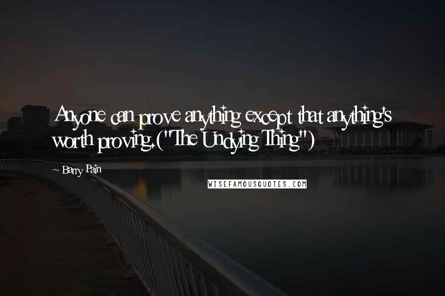 Barry Pain Quotes: Anyone can prove anything except that anything's worth proving.("The Undying Thing")