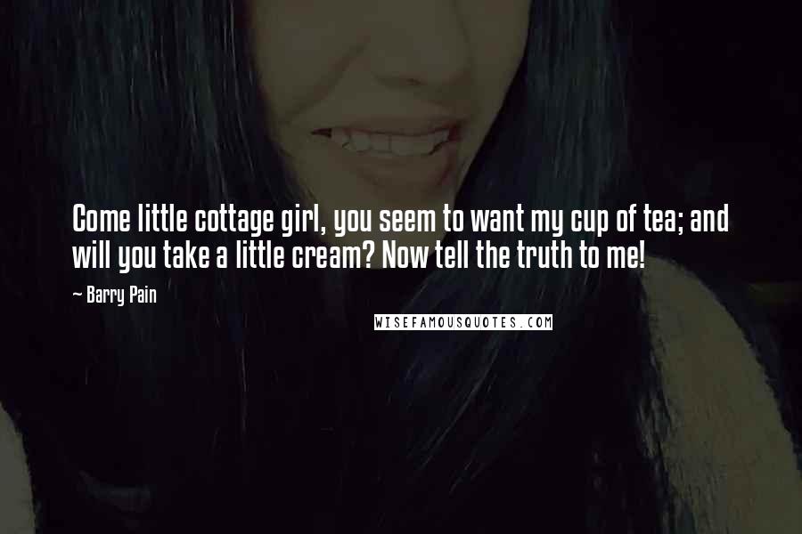 Barry Pain Quotes: Come little cottage girl, you seem to want my cup of tea; and will you take a little cream? Now tell the truth to me!