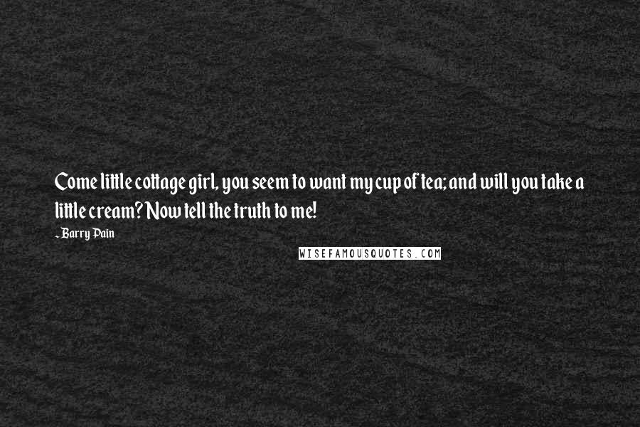 Barry Pain Quotes: Come little cottage girl, you seem to want my cup of tea; and will you take a little cream? Now tell the truth to me!