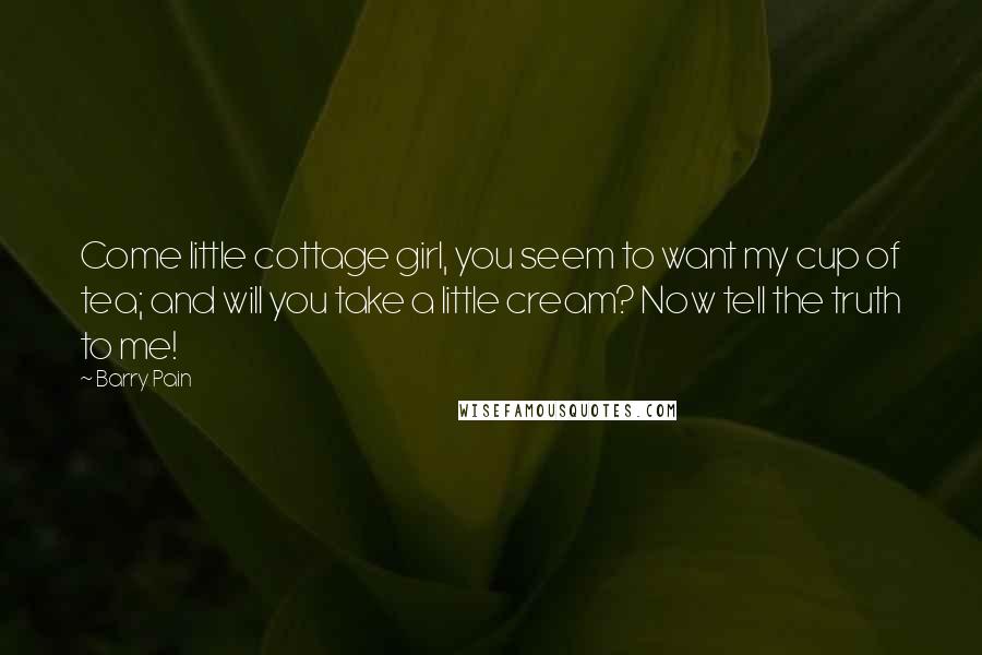 Barry Pain Quotes: Come little cottage girl, you seem to want my cup of tea; and will you take a little cream? Now tell the truth to me!