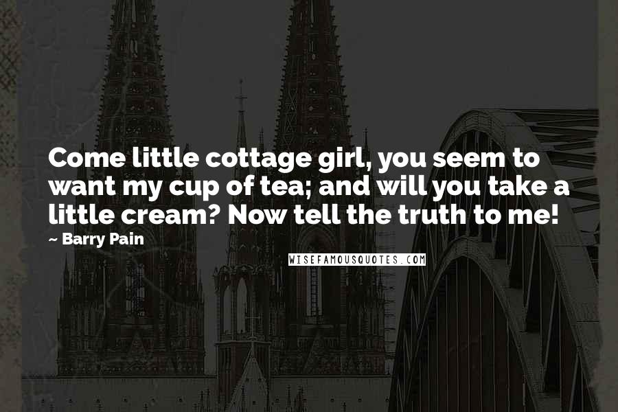 Barry Pain Quotes: Come little cottage girl, you seem to want my cup of tea; and will you take a little cream? Now tell the truth to me!