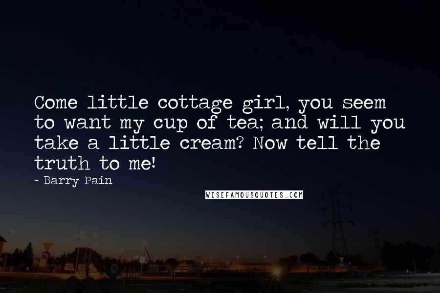 Barry Pain Quotes: Come little cottage girl, you seem to want my cup of tea; and will you take a little cream? Now tell the truth to me!