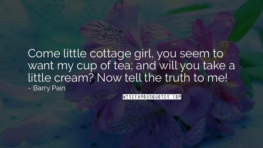 Barry Pain Quotes: Come little cottage girl, you seem to want my cup of tea; and will you take a little cream? Now tell the truth to me!