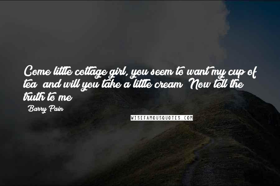 Barry Pain Quotes: Come little cottage girl, you seem to want my cup of tea; and will you take a little cream? Now tell the truth to me!