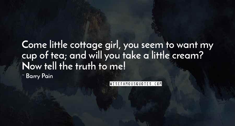 Barry Pain Quotes: Come little cottage girl, you seem to want my cup of tea; and will you take a little cream? Now tell the truth to me!