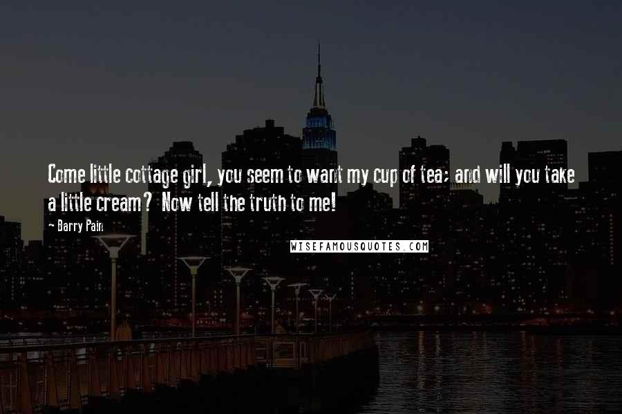 Barry Pain Quotes: Come little cottage girl, you seem to want my cup of tea; and will you take a little cream? Now tell the truth to me!