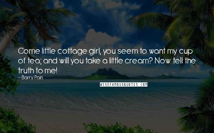 Barry Pain Quotes: Come little cottage girl, you seem to want my cup of tea; and will you take a little cream? Now tell the truth to me!