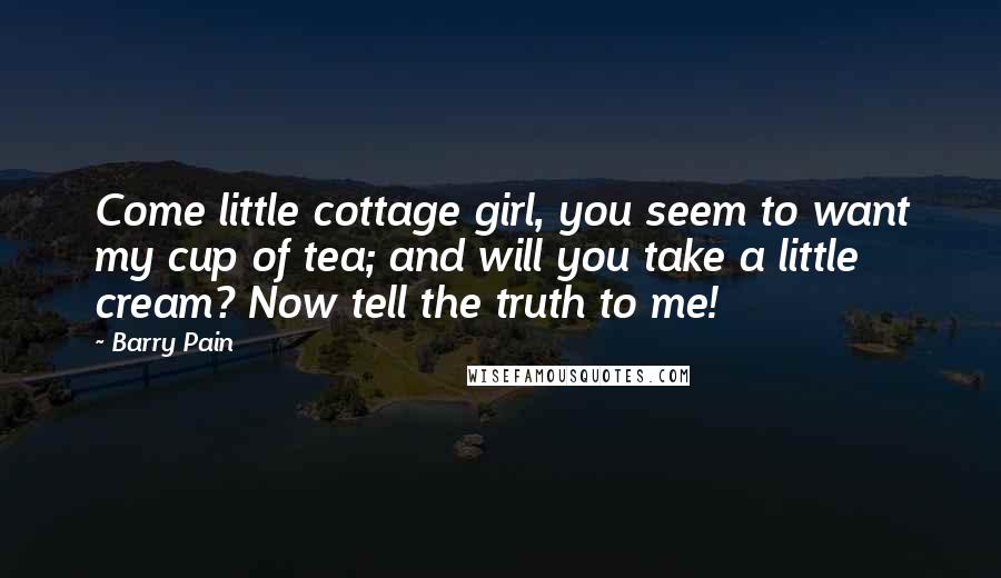 Barry Pain Quotes: Come little cottage girl, you seem to want my cup of tea; and will you take a little cream? Now tell the truth to me!