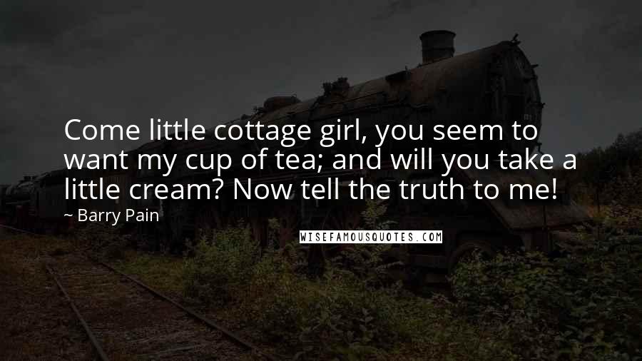 Barry Pain Quotes: Come little cottage girl, you seem to want my cup of tea; and will you take a little cream? Now tell the truth to me!