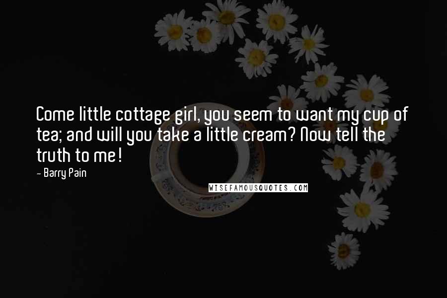 Barry Pain Quotes: Come little cottage girl, you seem to want my cup of tea; and will you take a little cream? Now tell the truth to me!