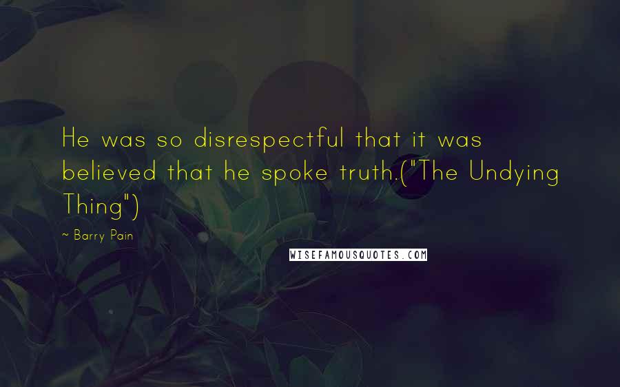 Barry Pain Quotes: He was so disrespectful that it was believed that he spoke truth.("The Undying Thing")