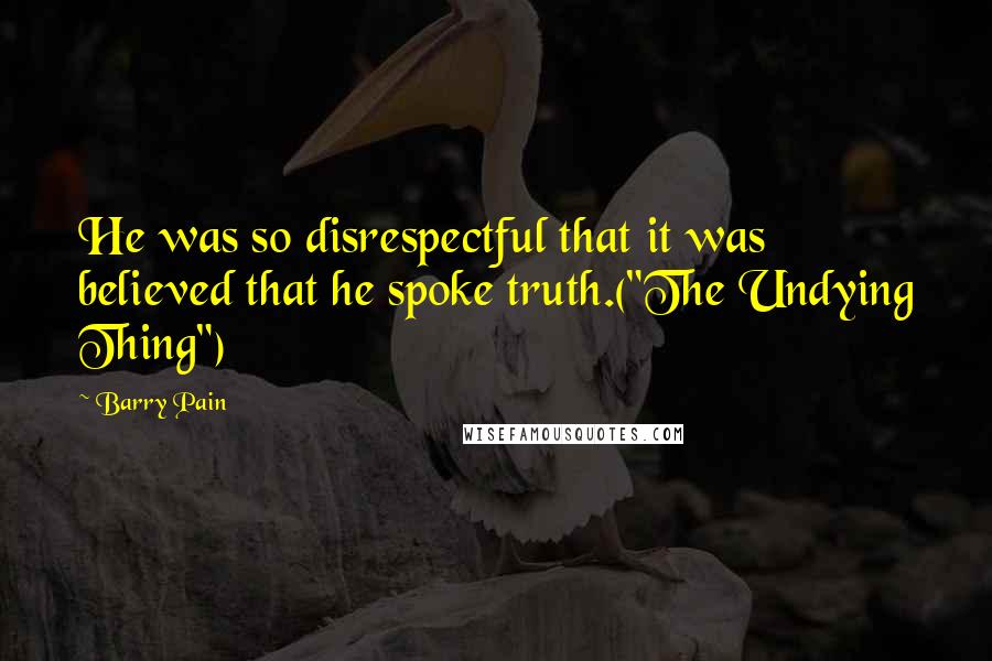 Barry Pain Quotes: He was so disrespectful that it was believed that he spoke truth.("The Undying Thing")