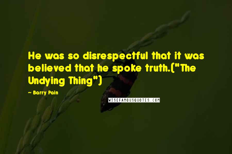 Barry Pain Quotes: He was so disrespectful that it was believed that he spoke truth.("The Undying Thing")