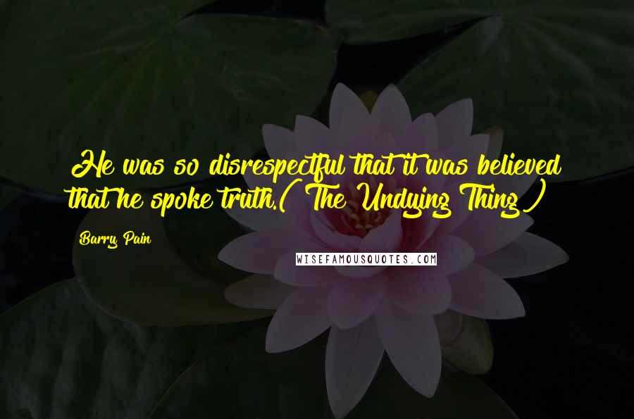 Barry Pain Quotes: He was so disrespectful that it was believed that he spoke truth.("The Undying Thing")