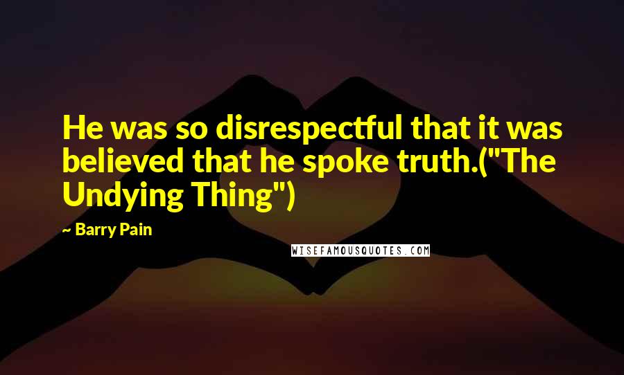 Barry Pain Quotes: He was so disrespectful that it was believed that he spoke truth.("The Undying Thing")