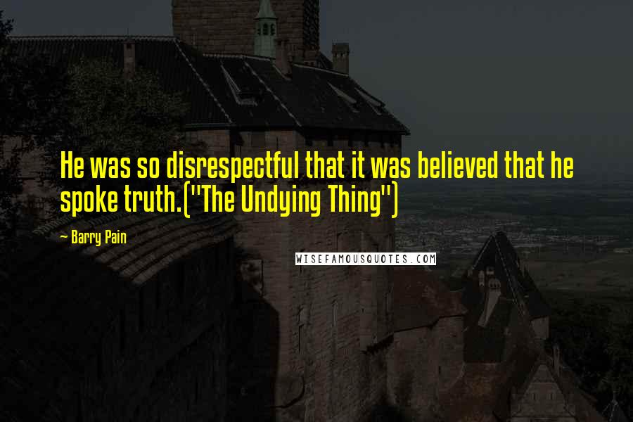 Barry Pain Quotes: He was so disrespectful that it was believed that he spoke truth.("The Undying Thing")