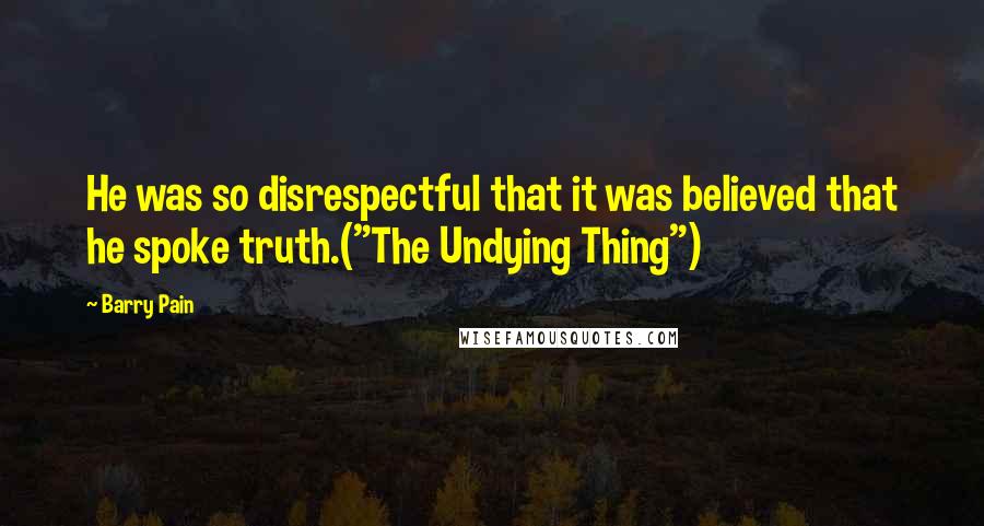 Barry Pain Quotes: He was so disrespectful that it was believed that he spoke truth.("The Undying Thing")