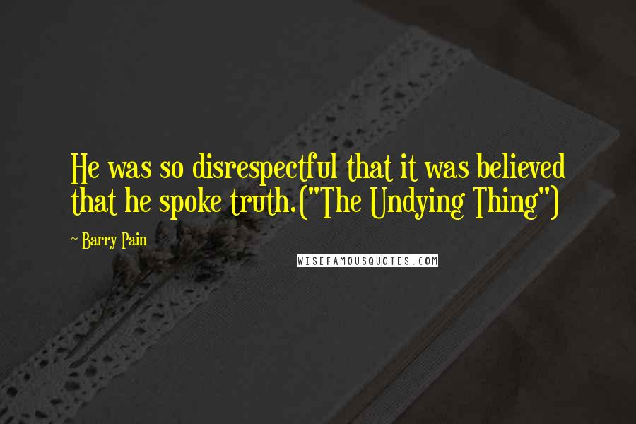 Barry Pain Quotes: He was so disrespectful that it was believed that he spoke truth.("The Undying Thing")