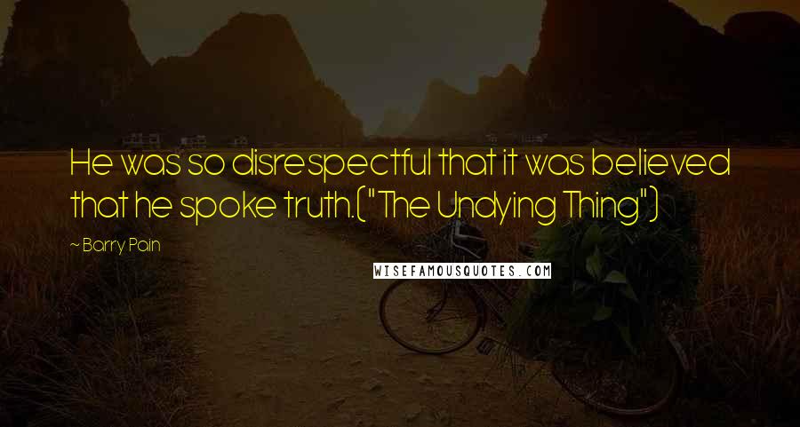 Barry Pain Quotes: He was so disrespectful that it was believed that he spoke truth.("The Undying Thing")