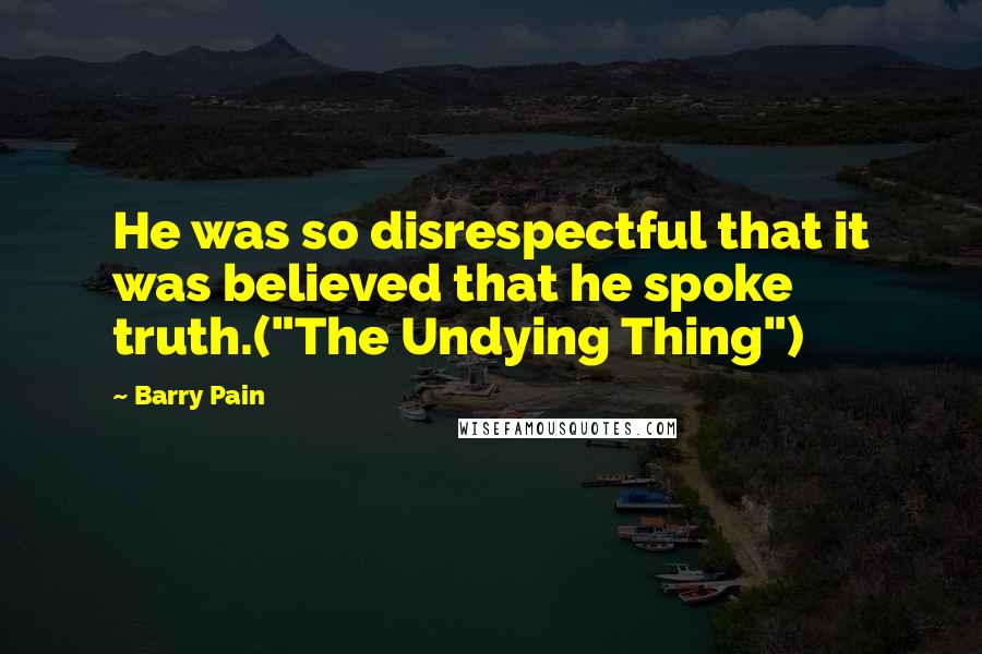 Barry Pain Quotes: He was so disrespectful that it was believed that he spoke truth.("The Undying Thing")