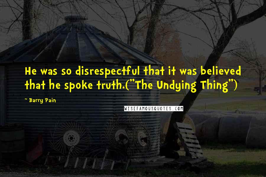 Barry Pain Quotes: He was so disrespectful that it was believed that he spoke truth.("The Undying Thing")