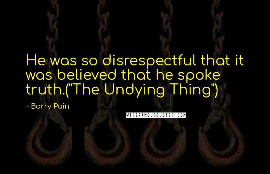 Barry Pain Quotes: He was so disrespectful that it was believed that he spoke truth.("The Undying Thing")