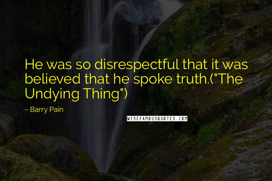 Barry Pain Quotes: He was so disrespectful that it was believed that he spoke truth.("The Undying Thing")