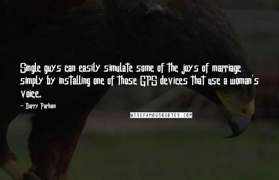 Barry Parham Quotes: Single guys can easily simulate some of the joys of marriage simply by installing one of those GPS devices that use a woman's voice.