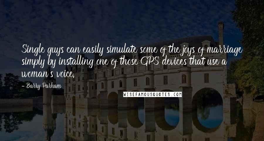 Barry Parham Quotes: Single guys can easily simulate some of the joys of marriage simply by installing one of those GPS devices that use a woman's voice.