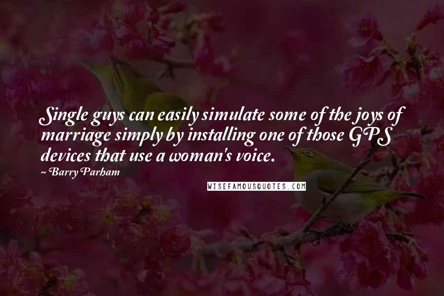 Barry Parham Quotes: Single guys can easily simulate some of the joys of marriage simply by installing one of those GPS devices that use a woman's voice.