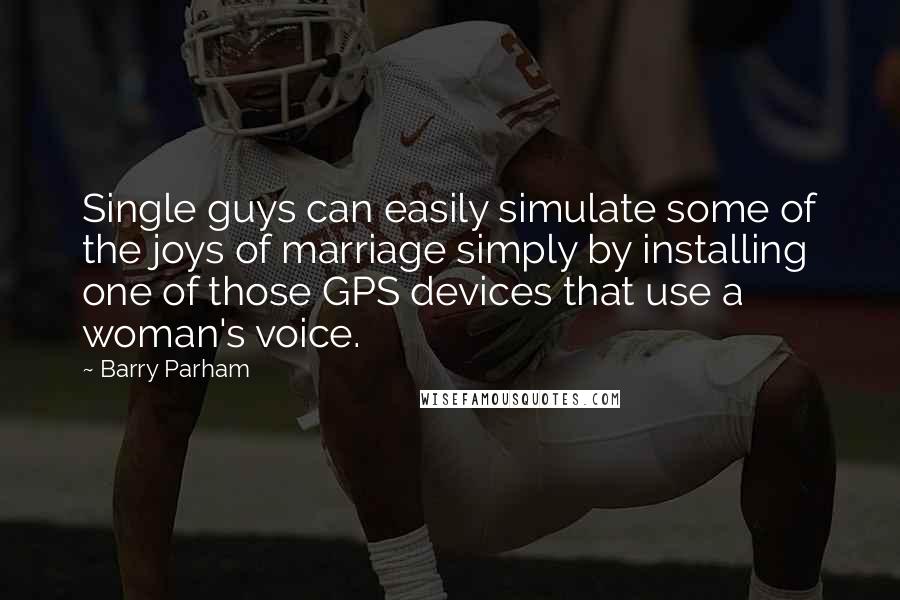 Barry Parham Quotes: Single guys can easily simulate some of the joys of marriage simply by installing one of those GPS devices that use a woman's voice.