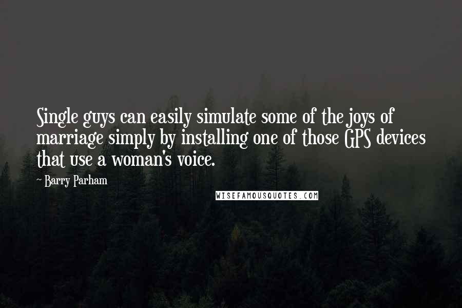 Barry Parham Quotes: Single guys can easily simulate some of the joys of marriage simply by installing one of those GPS devices that use a woman's voice.