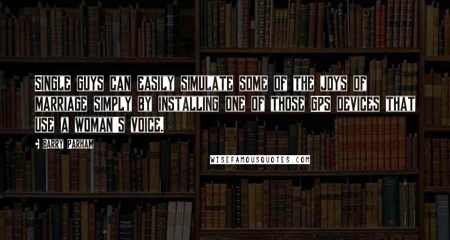 Barry Parham Quotes: Single guys can easily simulate some of the joys of marriage simply by installing one of those GPS devices that use a woman's voice.