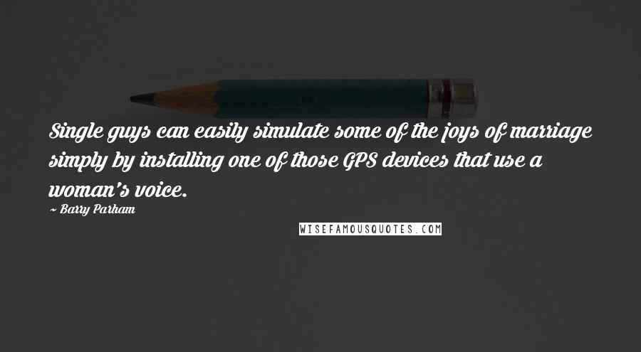 Barry Parham Quotes: Single guys can easily simulate some of the joys of marriage simply by installing one of those GPS devices that use a woman's voice.