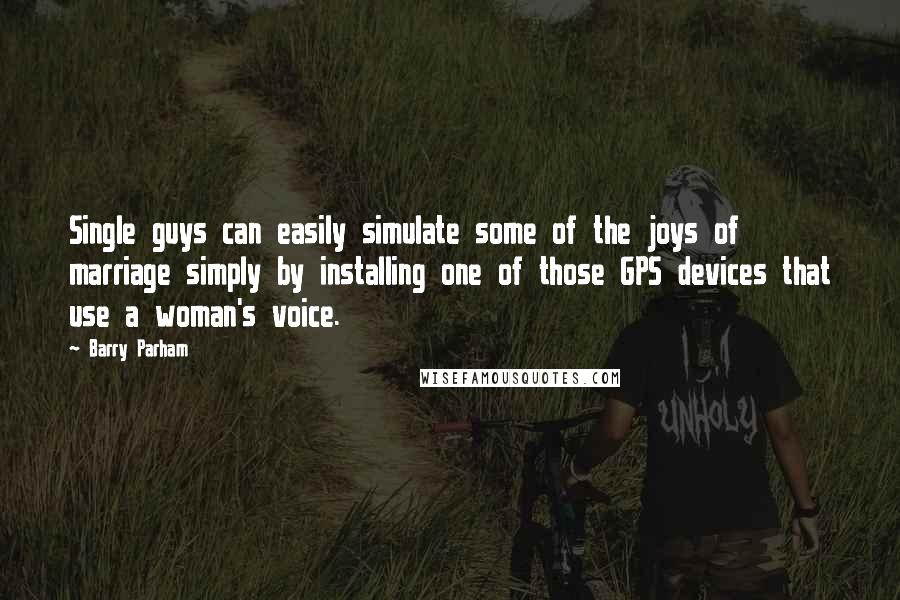 Barry Parham Quotes: Single guys can easily simulate some of the joys of marriage simply by installing one of those GPS devices that use a woman's voice.