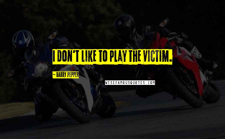 Barry Pepper Quotes: I don't like to play the victim.