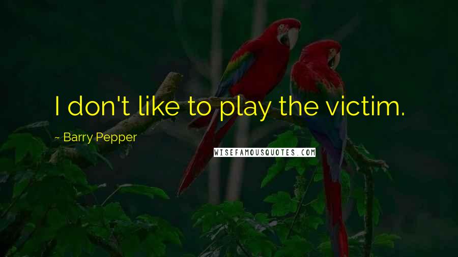 Barry Pepper Quotes: I don't like to play the victim.